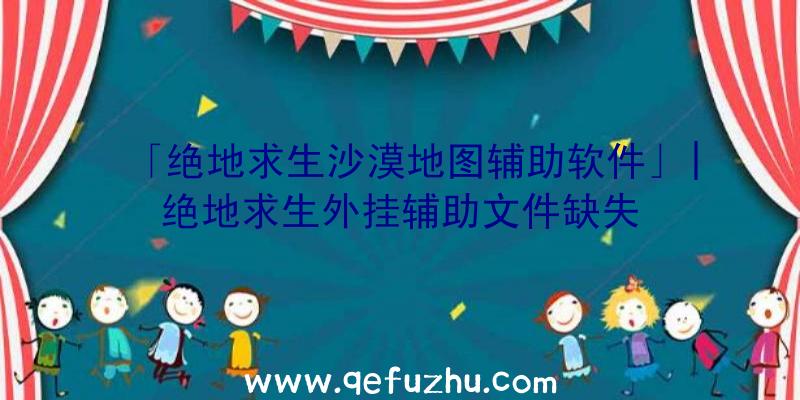 「绝地求生沙漠地图辅助软件」|绝地求生外挂辅助文件缺失